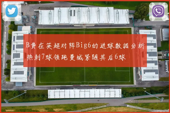 B费在英超对阵Big6的进球数据分析热刺7球领跑曼城紧随其后6球