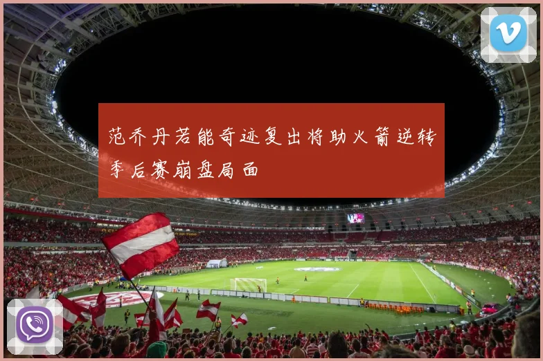 范乔丹若能奇迹复出将助火箭逆转季后赛崩盘局面