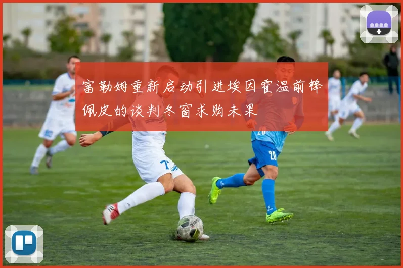 富勒姆重新启动引进埃因霍温前锋佩皮的谈判冬窗求购未果