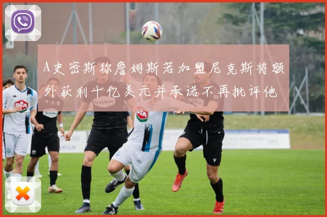 A史密斯称詹姆斯若加盟尼克斯将额外获利十亿美元并承诺不再批评他