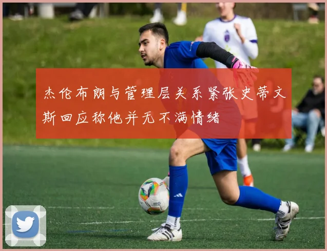杰伦布朗与管理层关系紧张史蒂文斯回应称他并无不满情绪
