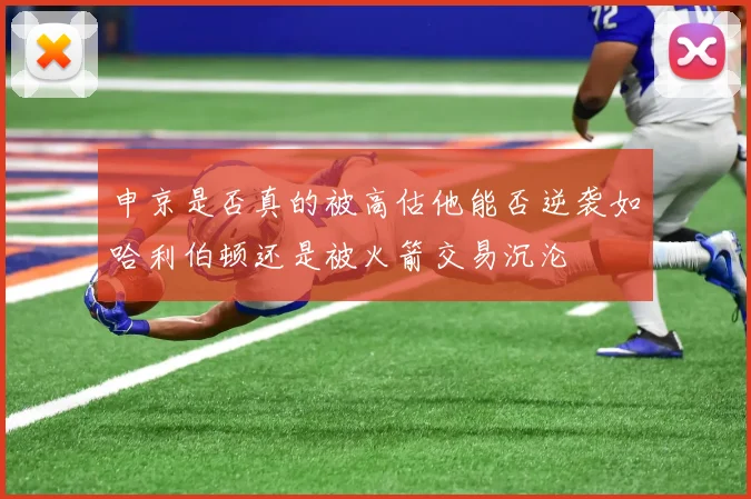 申京是否真的被高估他能否逆袭如哈利伯顿还是被火箭交易沉沦