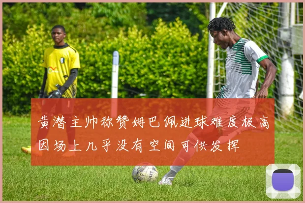 黄潜主帅称赞姆巴佩进球难度极高因场上几乎没有空间可供发挥