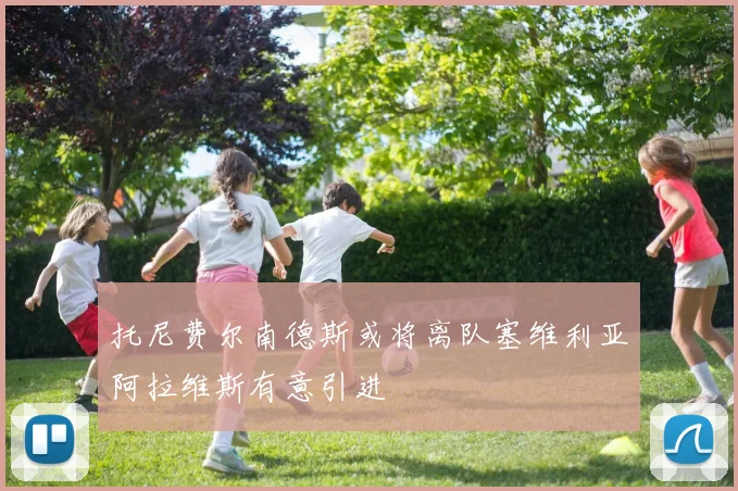 托尼费尔南德斯或将离队塞维利亚阿拉维斯有意引进