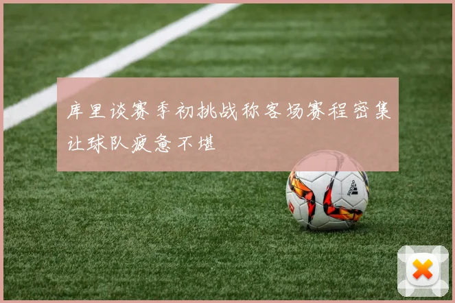 库里谈赛季初挑战称客场赛程密集让球队疲惫不堪