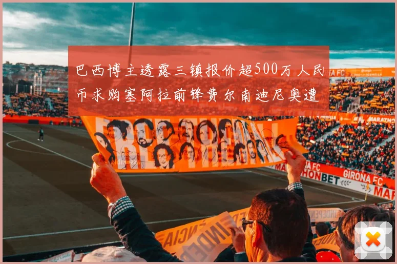 巴西博主透露三镇报价超500万人民币求购塞阿拉前锋费尔南迪尼奥遭拒绝