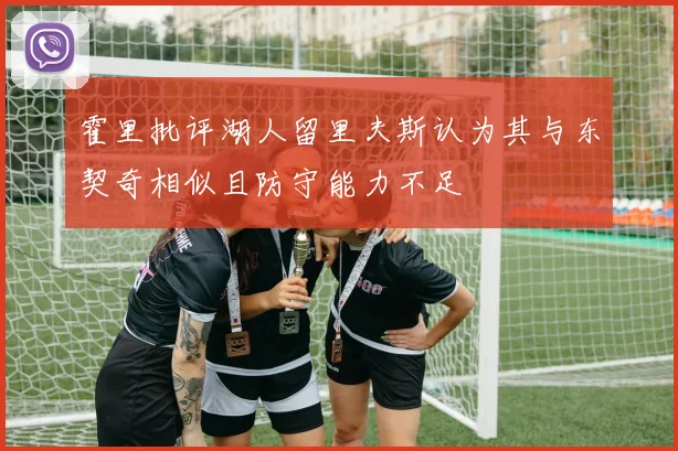 霍里批评湖人留里夫斯认为其与东契奇相似且防守能力不足
