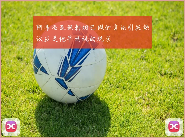 阿韦洛亚讽刺姆巴佩的言论引发热议应是他早该说的观点