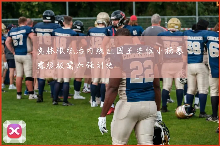 克林根统治内线让国王苦恼小杨暴露短板需加强训练