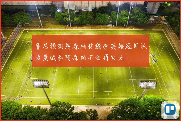 鲁尼预测阿森纳将稳夺英超冠军认为曼城和阿森纳不会再失分