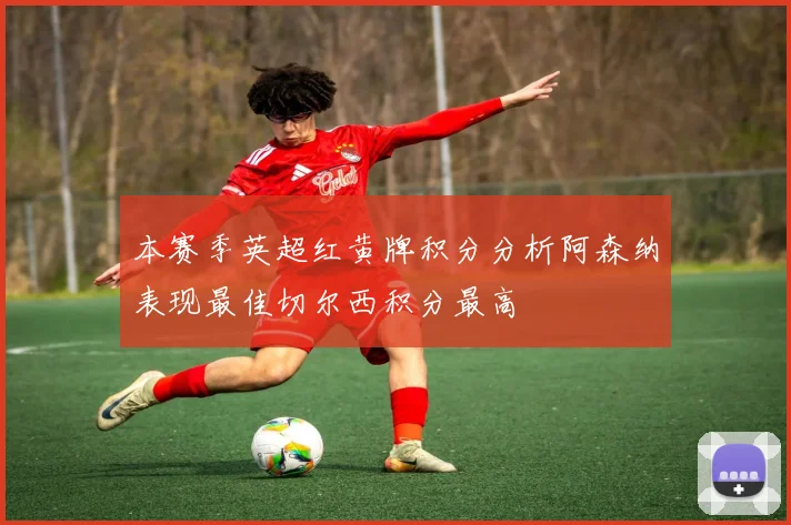 本赛季英超红黄牌积分分析阿森纳表现最佳切尔西积分最高