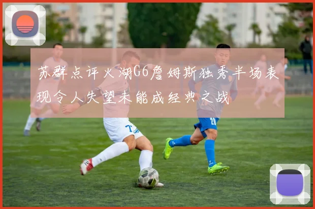 苏群点评火湖G6詹姆斯独秀半场表现令人失望未能成经典之战