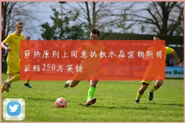 萨热原则上同意执教水晶宫朗斯将获赔250万英镑