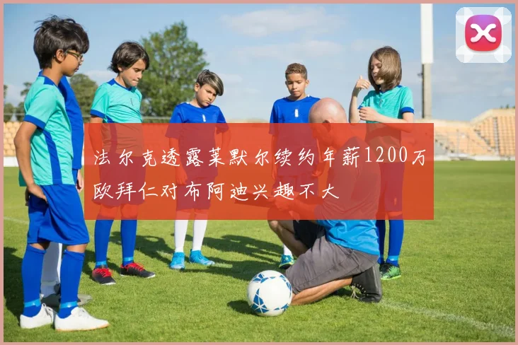 法尔克透露莱默尔续约年薪1200万欧拜仁对布阿迪兴趣不大