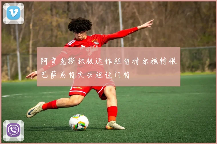阿贾克斯积极运作租借特尔施特根巴萨或将失去这位门将