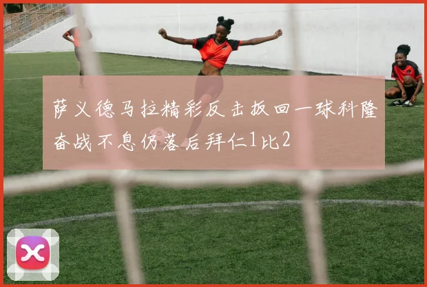 萨义德马拉精彩反击扳回一球科隆奋战不息仍落后拜仁1比2