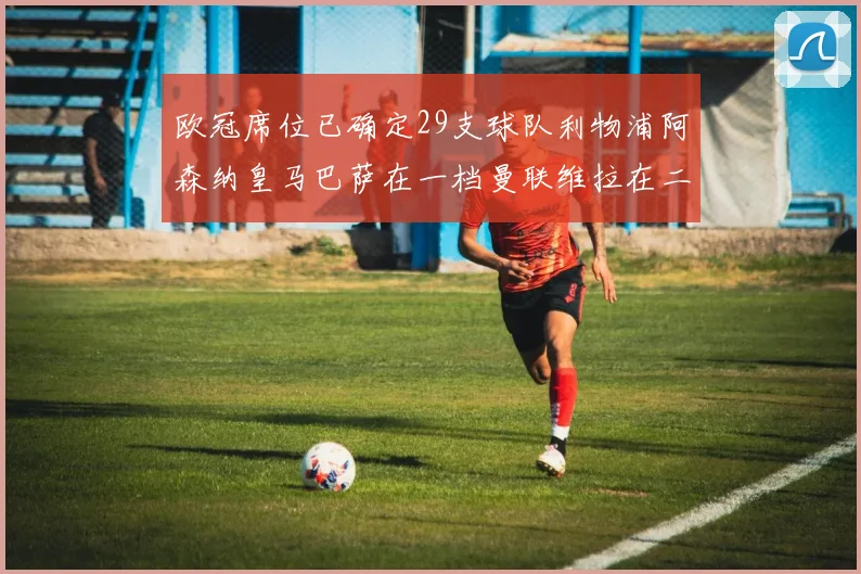 欧冠席位已确定29支球队利物浦阿森纳皇马巴萨在一档曼联维拉在二档