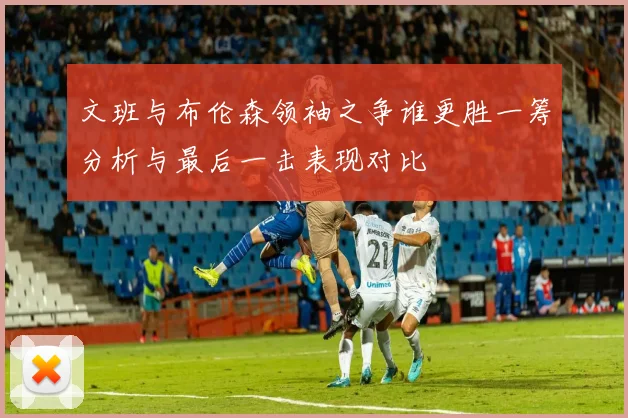 文班与布伦森领袖之争谁更胜一筹分析与最后一击表现对比
