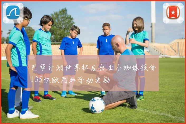 巴萨计划世界杯后出击小蜘蛛报价135亿欧元加浮动奖励