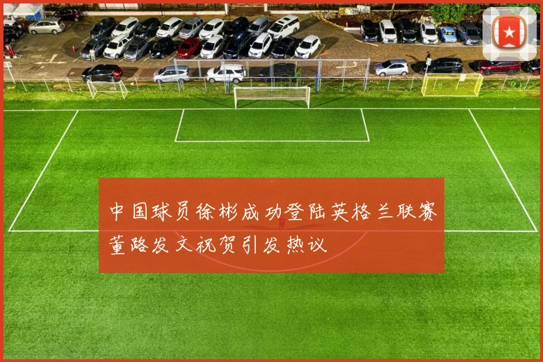 中国球员徐彬成功登陆英格兰联赛董路发文祝贺引发热议