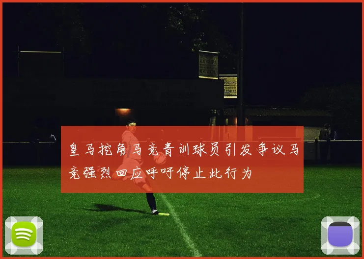 皇马挖角马竞青训球员引发争议马竞强烈回应呼吁停止此行为