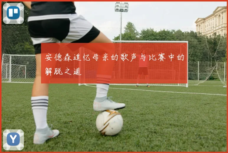 安德森追忆母亲的歌声与比赛中的解脱之道