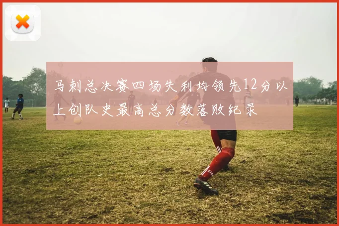 马刺总决赛四场失利均领先12分以上创队史最高总分数落败纪录