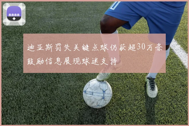 迪亚斯罚失关键点球仍获超30万条鼓励信息展现球迷支持