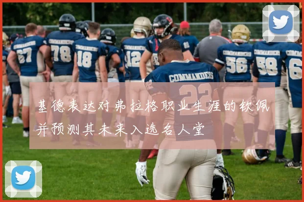 基德表达对弗拉格职业生涯的钦佩并预测其未来入选名人堂